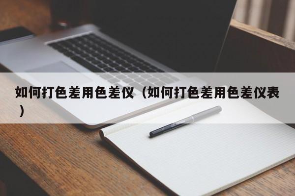 如何打色差用色差仪（如何打色差用色差仪表 ）