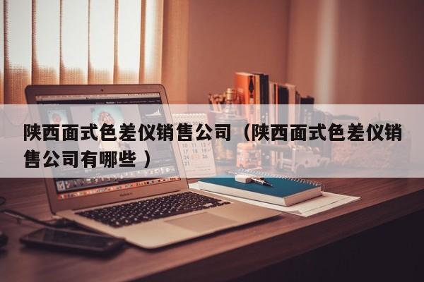 陕西面式色差仪销售公司（陕西面式色差仪销售公司有哪些 ）