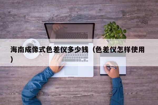 海南成像式色差仪多少钱（色差仪怎样使用 ）