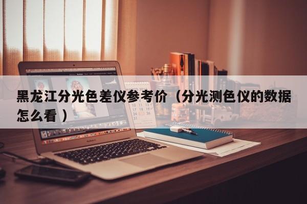 黑龙江分光色差仪参考价（分光测色仪的数据怎么看 ）