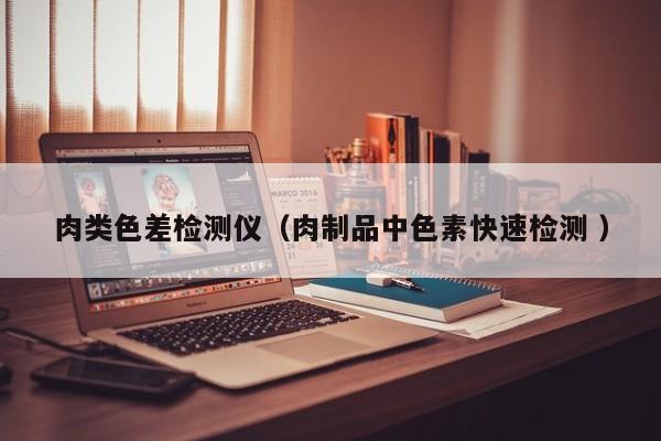肉类色差检测仪（肉制品中色素快速检测 ）