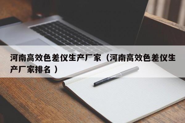河南高效色差仪生产厂家（河南高效色差仪生产厂家排名 ）