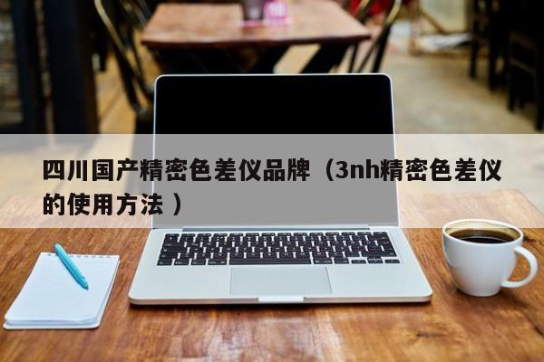 四川国产精密色差仪品牌（3nh精密色差仪的使用方法 ）