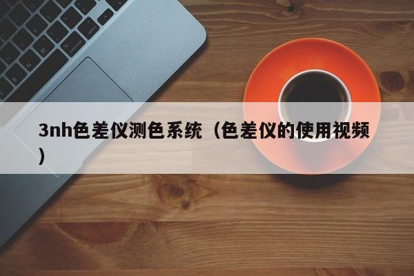 3nh色差仪测色系统（色差仪的使用视频 ）