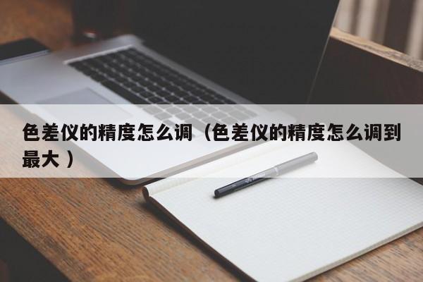 色差仪的精度怎么调（色差仪的精度怎么调到最大 ）