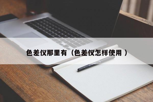 色差仪那里有（色差仪怎样使用 ）