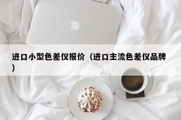 进口小型色差仪报价（进口主流色差仪品牌 ）