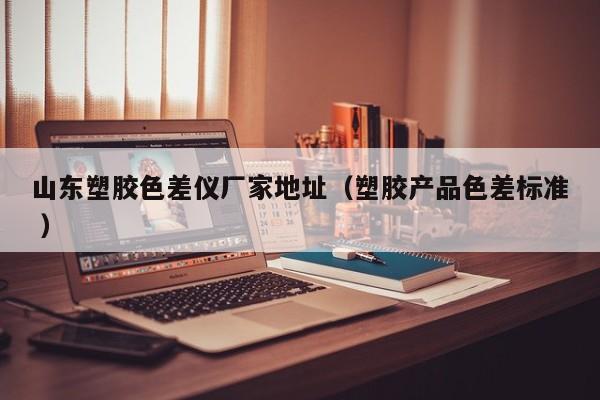 山东塑胶色差仪厂家地址（塑胶产品色差标准 ）