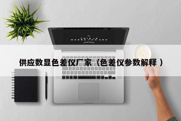 供应数显色差仪厂家（色差仪参数解释 ）