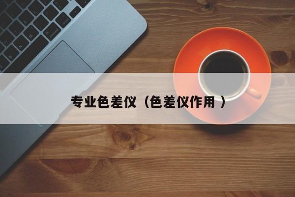 专业色差仪（色差仪作用 ）