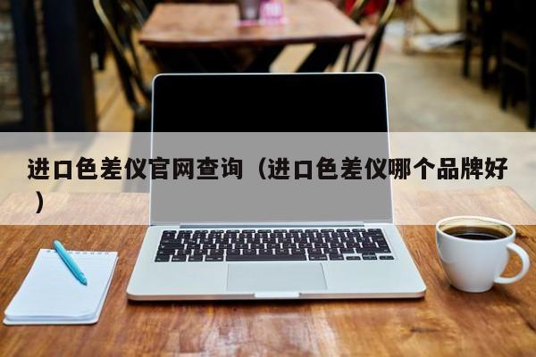 进口色差仪官网查询（进口色差仪哪个品牌好 ）