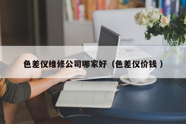 色差仪维修公司哪家好（色差仪价钱 ）
