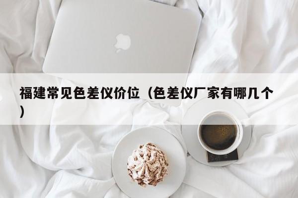 福建常见色差仪价位（色差仪厂家有哪几个 ）