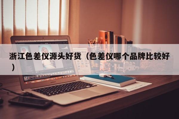 浙江色差仪源头好货（色差仪哪个品牌比较好 ）
