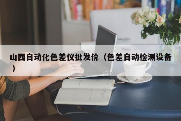 山西自动化色差仪批发价（色差自动检测设备 ）