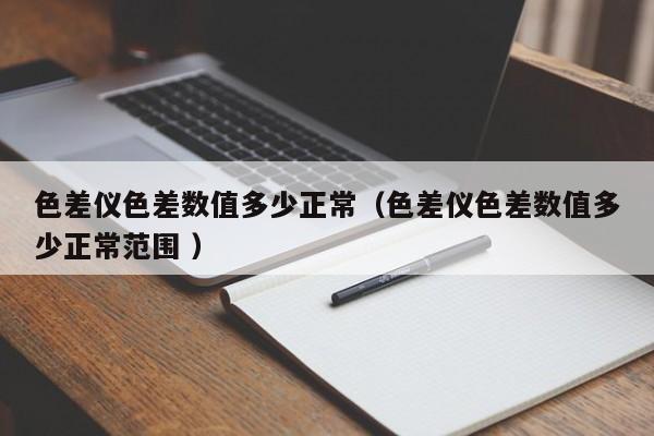 色差仪色差数值多少正常（色差仪色差数值多少正常范围 ）