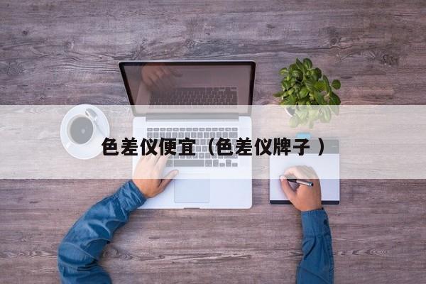 色差仪便宜（色差仪牌子 ）