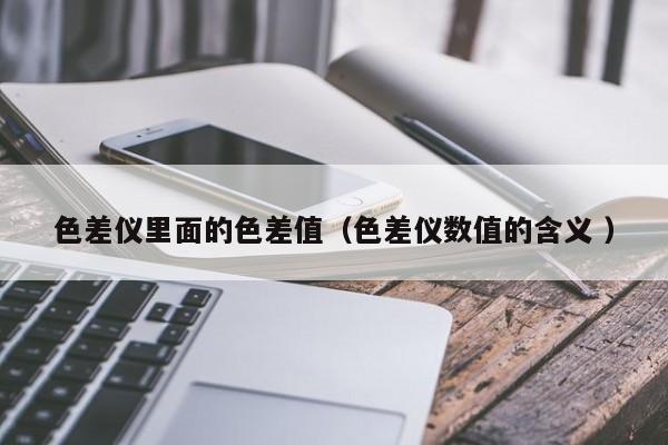 色差仪里面的色差值（色差仪数值的含义 ）