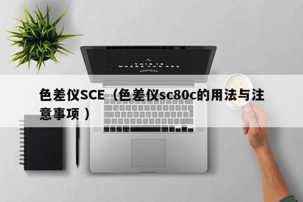 色差仪SCE（色差仪sc80c的用法与注意事项 ）