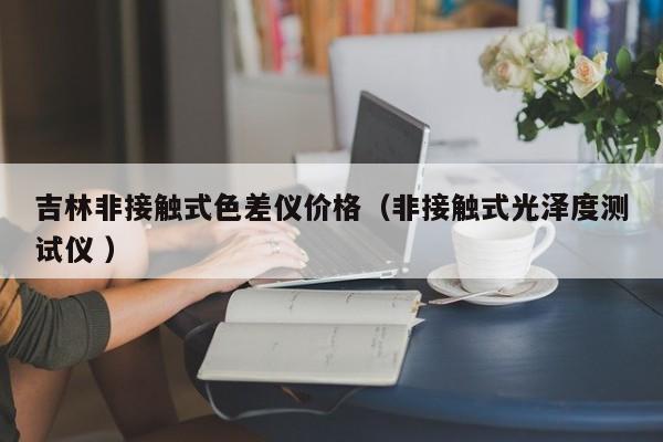 吉林非接触式色差仪价格（非接触式光泽度测试仪 ）