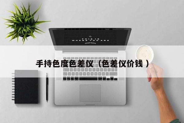 手持色度色差仪（色差仪价钱 ）