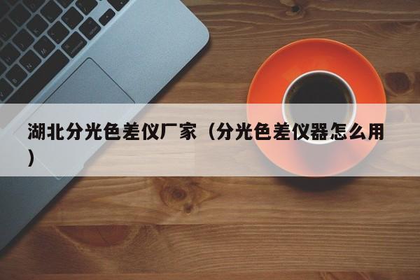 湖北分光色差仪厂家（分光色差仪器怎么用 ）