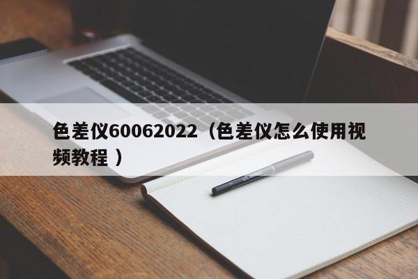 色差仪60062022（色差仪怎么使用视频教程 ）