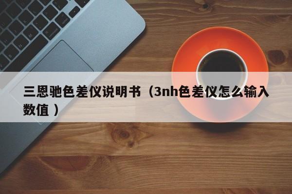 三恩驰色差仪说明书（3nh色差仪怎么输入数值 ）