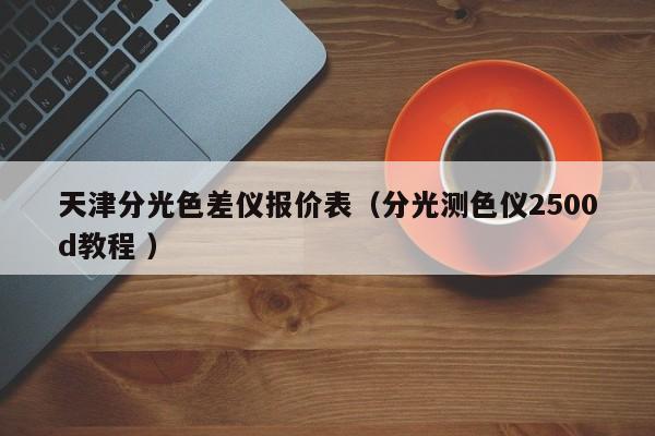 天津分光色差仪报价表（分光测色仪2500d教程 ）