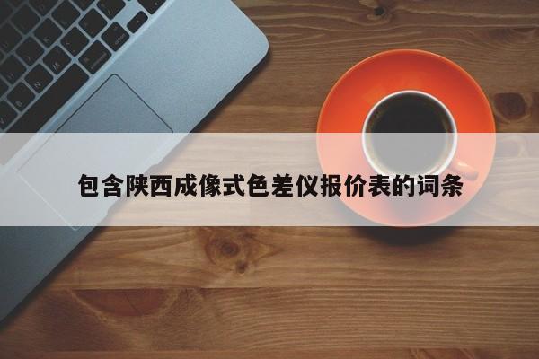 包含陕西成像式色差仪报价表的词条