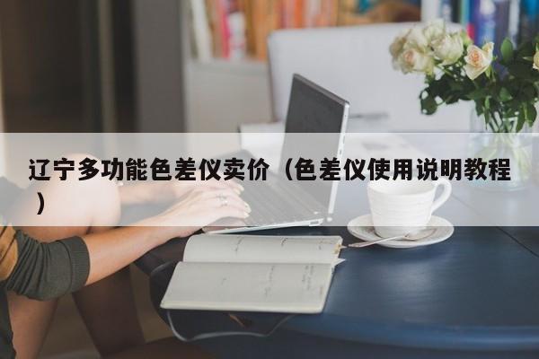 辽宁多功能色差仪卖价（色差仪使用说明教程 ）