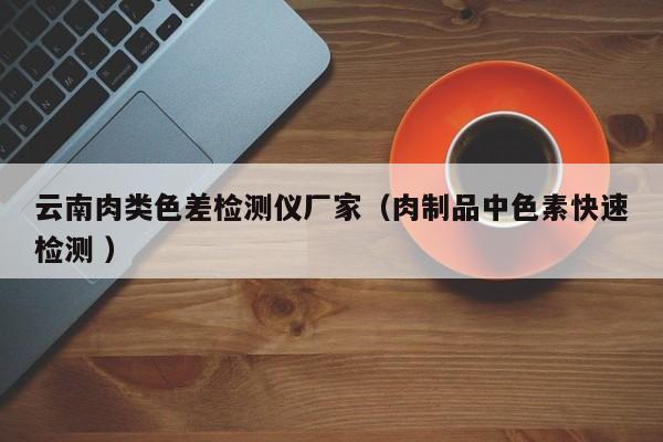 云南肉类色差检测仪厂家（肉制品中色素快速检测 ）