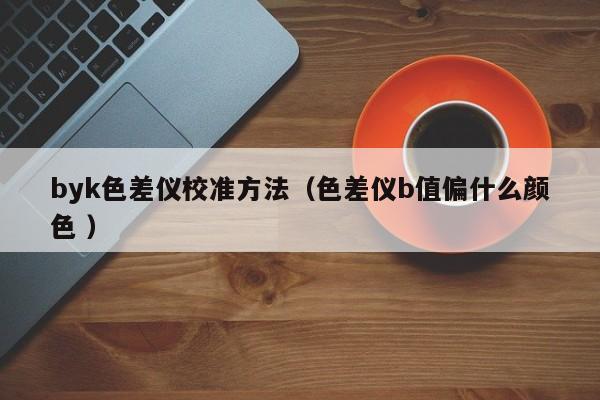 byk色差仪校准方法（色差仪b值偏什么颜色 ）