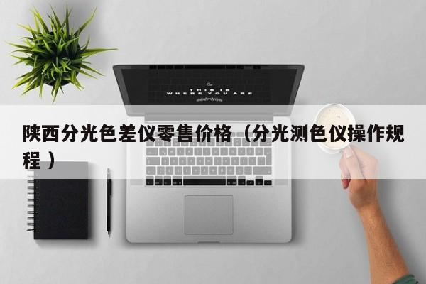 陕西分光色差仪零售价格（分光测色仪操作规程 ）
