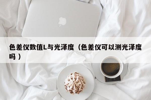 色差仪数值L与光泽度（色差仪可以测光泽度吗 ）