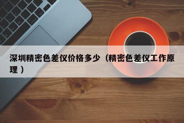 深圳精密色差仪价格多少（精密色差仪工作原理 ）
