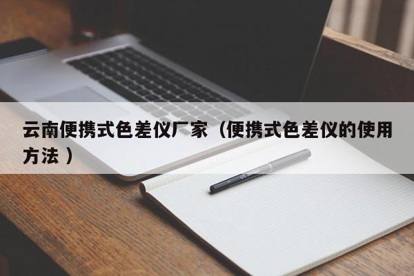 云南便携式色差仪厂家（便携式色差仪的使用方法 ）