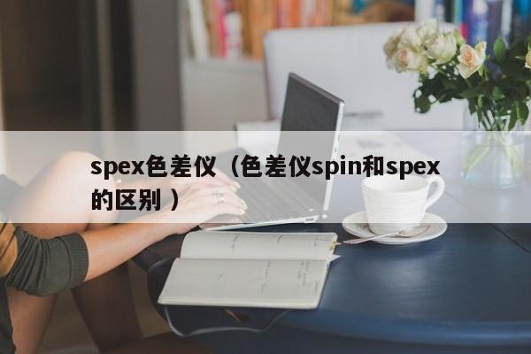spex色差仪（色差仪spin和spex的区别 ）