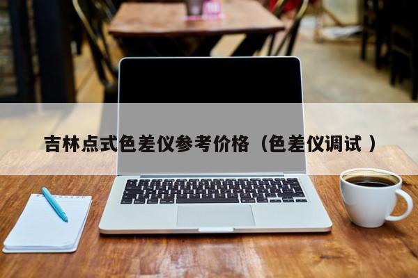 吉林点式色差仪参考价格（色差仪调试 ）