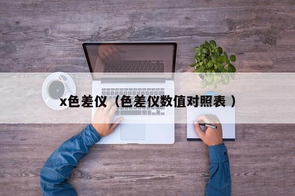 x色差仪（色差仪数值对照表 ）
