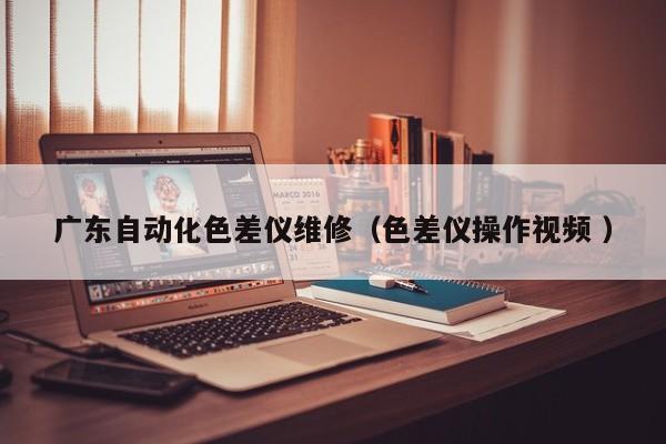 广东自动化色差仪维修（色差仪操作视频 ）