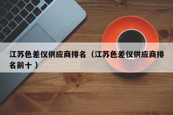 江苏色差仪供应商排名（江苏色差仪供应商排名前十 ）