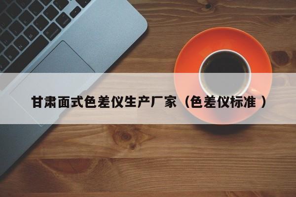 甘肃面式色差仪生产厂家（色差仪标准 ）
