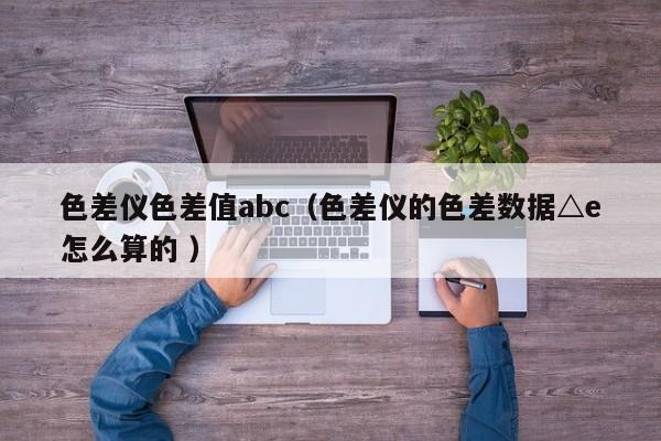 色差仪色差值abc（色差仪的色差数据△e怎么算的 ）