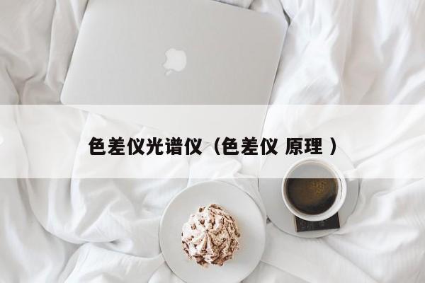 色差仪光谱仪（色差仪 原理 ）